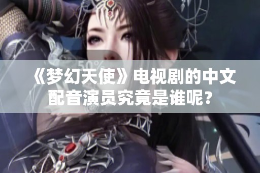 《梦幻天使》电视剧的中文配音演员究竟是谁呢？