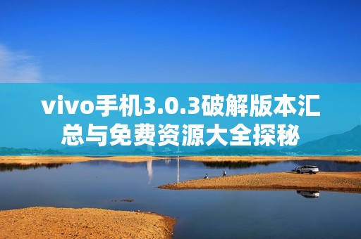 vivo手机3.0.3破解版本汇总与免费资源大全探秘