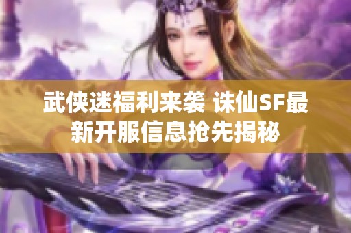 武侠迷福利来袭 诛仙SF最新开服信息抢先揭秘