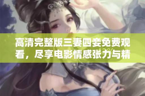 高清完整版三妻四妾免费观看，尽享电影情感张力与精彩剧情