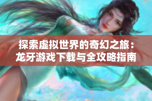 探索虚拟世界的奇幻之旅：龙牙游戏下载与全攻略指南