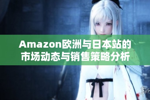 Amazon欧洲与日本站的市场动态与销售策略分析