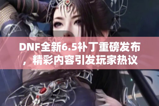 DNF全新6.5补丁重磅发布，精彩内容引发玩家热议