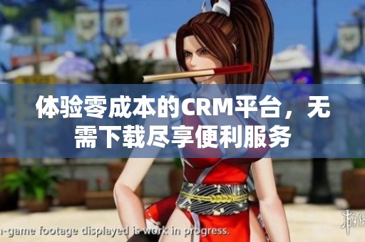 体验零成本的CRM平台，无需下载尽享便利服务