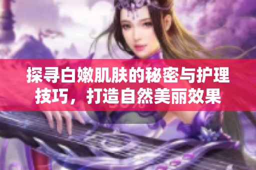 探寻白嫩肌肤的秘密与护理技巧，打造自然美丽效果