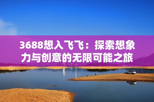 3688想入飞飞：探索想象力与创意的无限可能之旅