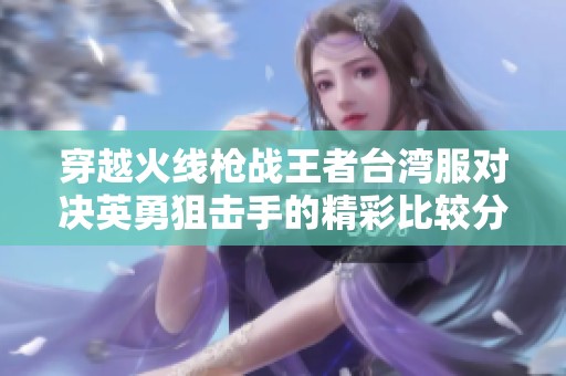 穿越火线枪战王者台湾服对决英勇狙击手的精彩比较分析