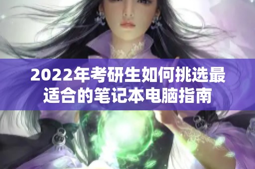 2022年考研生如何挑选最适合的笔记本电脑指南