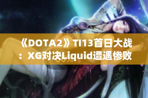 《DOTA2》TI13首日大战：XG对决Liquid遭遇惨败，败者组前景如何？