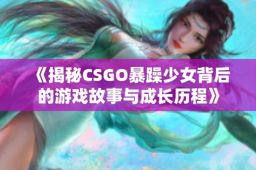 《揭秘CSGO暴躁少女背后的游戏故事与成长历程》