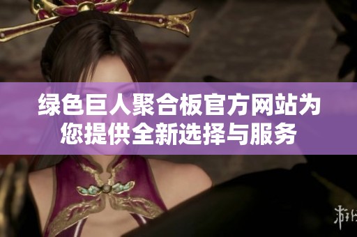 绿色巨人聚合板官方网站为您提供全新选择与服务