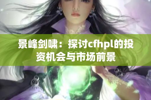 景峰剑啸：探讨cfhpl的投资机会与市场前景