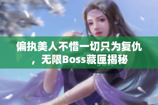 偏执美人不惜一切只为复仇，无限Boss藏匣揭秘