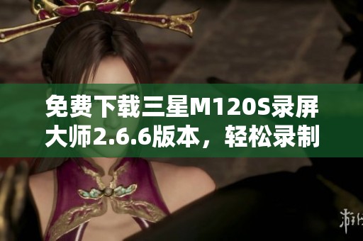 免费下载三星M120S录屏大师2.6.6版本，轻松录制屏幕操作