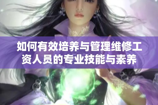 如何有效培养与管理维修工资人员的专业技能与素养