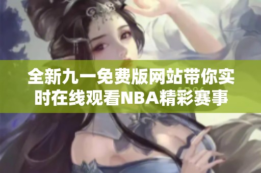 全新九一免费版网站带你实时在线观看NBA精彩赛事