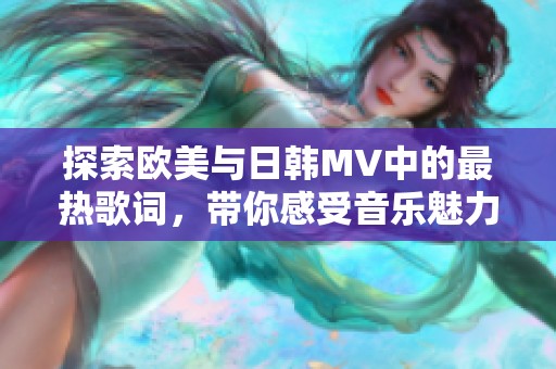 探索欧美与日韩MV中的最热歌词，带你感受音乐魅力