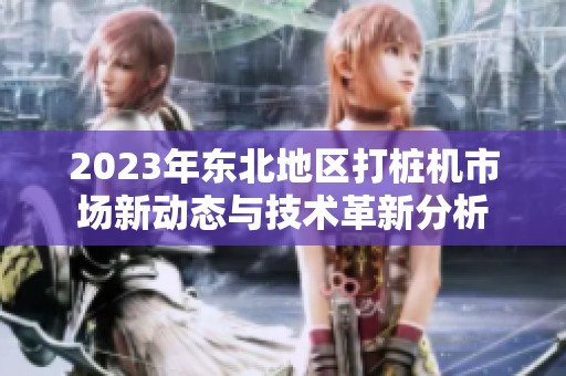 2023年东北地区打桩机市场新动态与技术革新分析