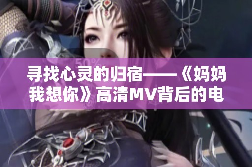 寻找心灵的归宿——《妈妈我想你》高清MV背后的电影故事