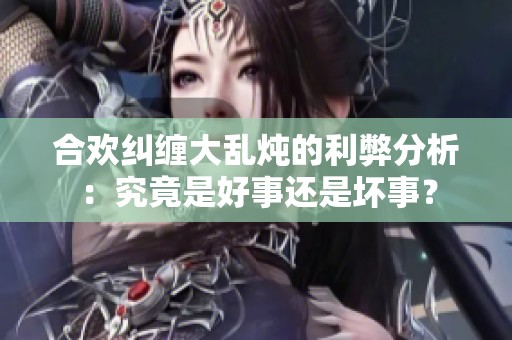 合欢纠缠大乱炖的利弊分析：究竟是好事还是坏事？