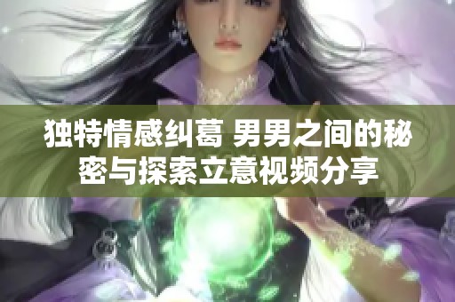 独特情感纠葛 男男之间的秘密与探索立意视频分享