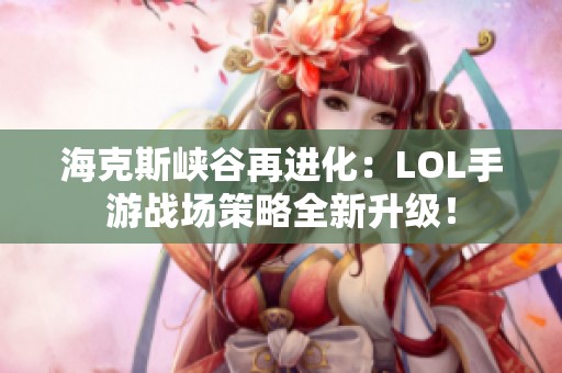 海克斯峡谷再进化：LOL手游战场策略全新升级！