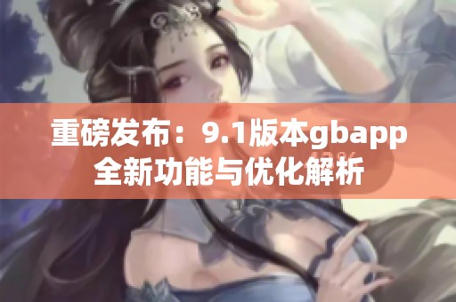 重磅发布：9.1版本gbapp全新功能与优化解析