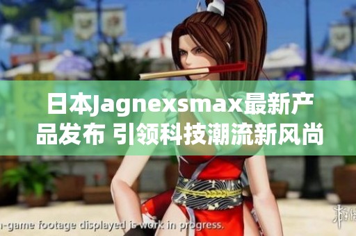 日本Jagnexsmax最新产品发布 引领科技潮流新风尚