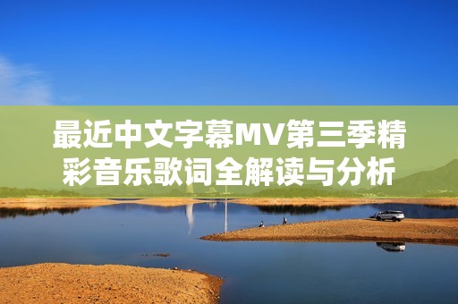 最近中文字幕MV第三季精彩音乐歌词全解读与分析