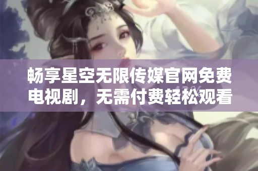 畅享星空无限传媒官网免费电视剧，无需付费轻松观看