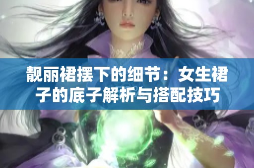 靓丽裙摆下的细节：女生裙子的底子解析与搭配技巧