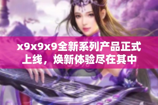 x9x9x9全新系列产品正式上线，焕新体验尽在其中