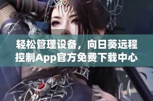 轻松管理设备，向日葵远程控制App官方免费下载中心