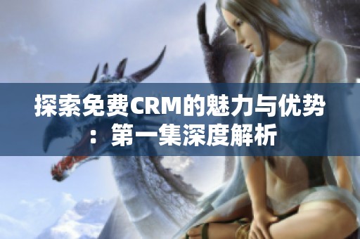 探索免费CRM的魅力与优势：第一集深度解析