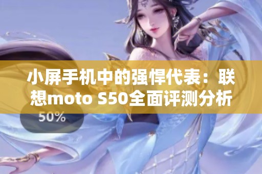 小屏手机中的强悍代表：联想moto S50全面评测分析