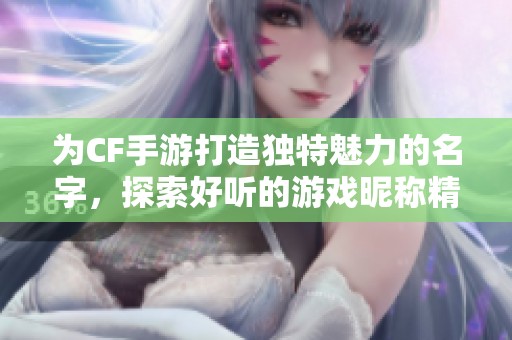 为CF手游打造独特魅力的名字，探索好听的游戏昵称精选