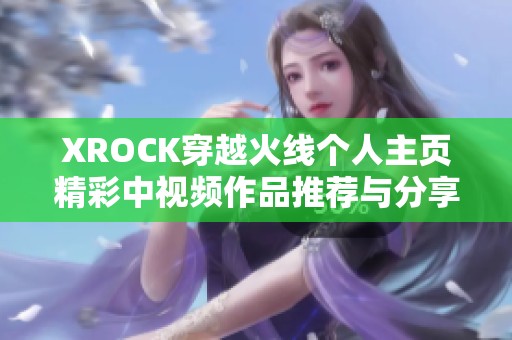 XROCK穿越火线个人主页精彩中视频作品推荐与分享