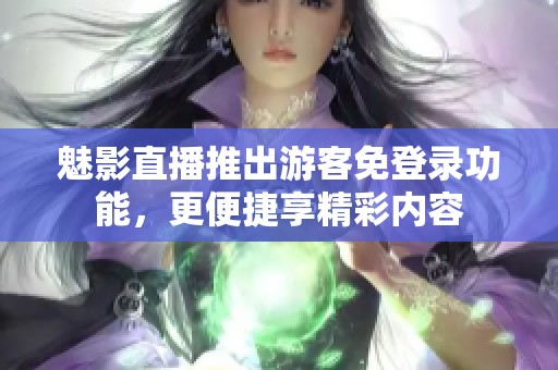 魅影直播推出游客免登录功能，更便捷享精彩内容