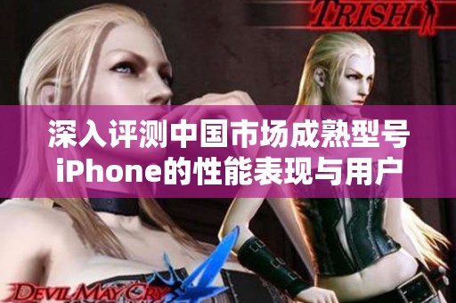 深入评测中国市场成熟型号iPhone的性能表现与用户体验