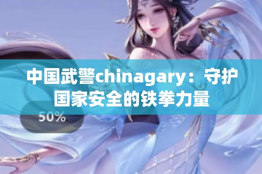 中国武警chinagary：守护国家安全的铁拳力量