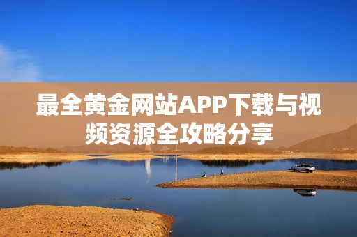 最全黄金网站APP下载与视频资源全攻略分享