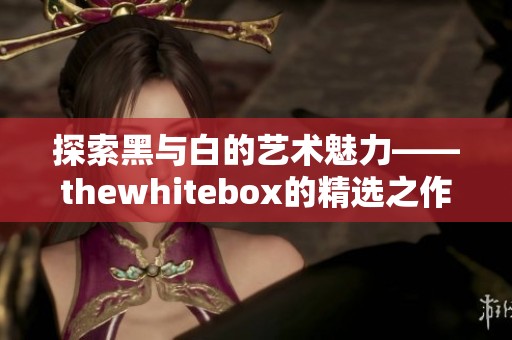 探索黑与白的艺术魅力——thewhitebox的精选之作