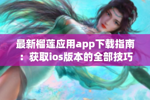 最新榴莲应用app下载指南：获取ios版本的全部技巧与信息