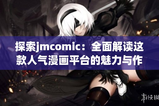 探索jmcomic：全面解读这款人气漫画平台的魅力与作品