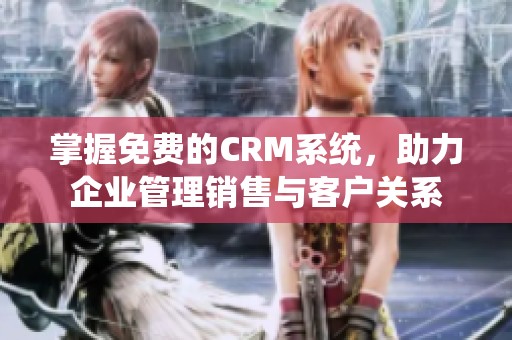 掌握免费的CRM系统，助力企业管理销售与客户关系