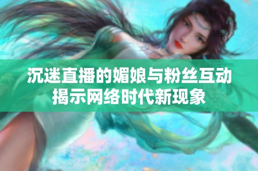 沉迷直播的媚娘与粉丝互动揭示网络时代新现象