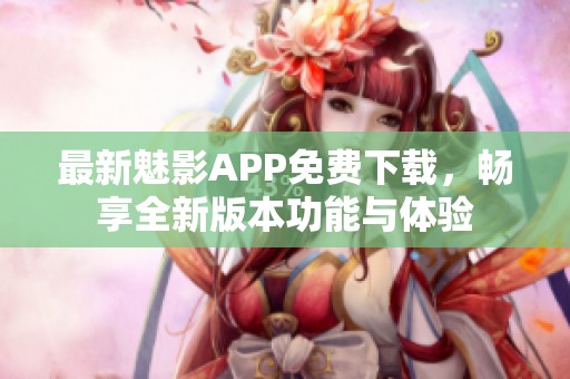 最新魅影APP免费下载，畅享全新版本功能与体验