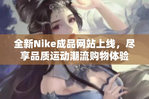 全新Nike成品网站上线，尽享品质运动潮流购物体验