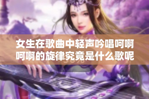 女生在歌曲中轻声吟唱呵啊呵啊的旋律究竟是什么歌呢