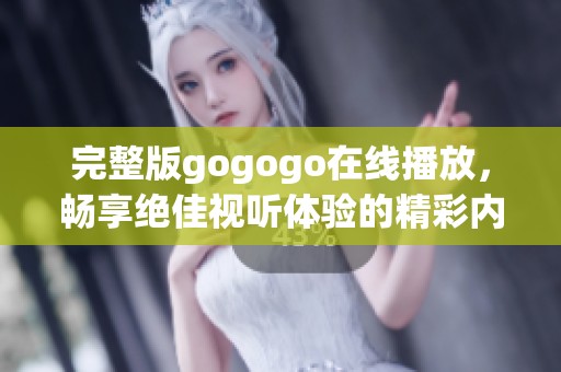 完整版gogogo在线播放，畅享绝佳视听体验的精彩内容